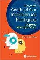 How To Construct Your Intellectual Pedigree: A History Of Mentoring In Science - Elof Axel Carlson - cover