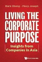 Living The Corporate Purpose: Insights From Companies In Asia - Mark Chong,Flocy Joseph - cover