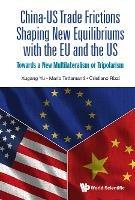 China-us Trade Frictions Shaping New Equilibriums With The Eu And The Us: Towards A New Multilateralism Or Tripolarism - Xugang Yu,Mario Tettamanti,Cristiano Rizzi - cover