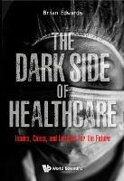 Dark Side Of Healthcare, The: Issues, Cases, And Lessons For The Future - Brian Edwards - cover