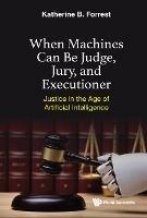 When Machines Can Be Judge, Jury, And Executioner: Justice In The Age Of Artificial Intelligence - Katherine B Forrest - cover