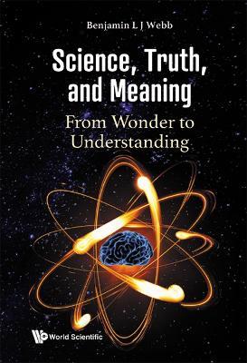 Science, Truth, And Meaning: From Wonder To Understanding - Benjamin L J Webb - cover