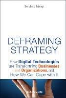 Deframing Strategy: How Digital Technologies Are Transforming Businesses And Organizations, And How We Can Cope With It