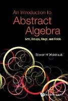 Introduction To Abstract Algebra, An: Sets, Groups, Rings, And Fields - Steven Howard Weintraub - cover