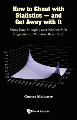 How To Cheat With Statistics - And Get Away With It: From Data Snooping Over Kitchen Sink Regression To "Creative Reporting" - Gunter Meissner - cover