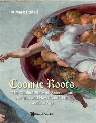 Cosmic Roots: The Conflict Between Science And Religion And How It Led To The Secular Age - Ira Mark Egdall - cover