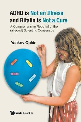 Adhd Is Not An Illness And Ritalin Is Not A Cure: A Comprehensive Rebuttal Of The (Alleged) Scientific Consensus - Yaakov Ophir - cover