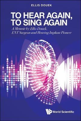 To Hear Again, To Sing Again: A Memoir By Ellis Douek, Ent Surgeon And Hearing Implant Pioneer - Ellis Douek - cover
