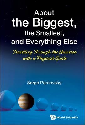 About The Biggest, The Smallest, And Everything Else: Travelling Through The Universe With A Physicist Guide - Serge L Parnovsky - cover
