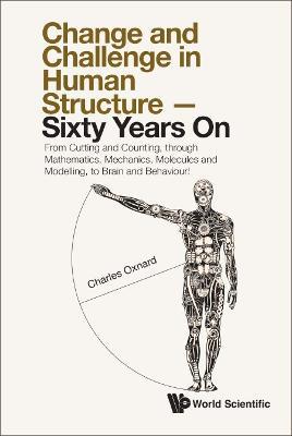 Change And Challenge In Human Structure - Sixty Years On: From Cutting And Counting, Through Mathematics, Mechanics, Molecules And Modelling, To Brain And Behaviour! - Charles Oxnard - cover