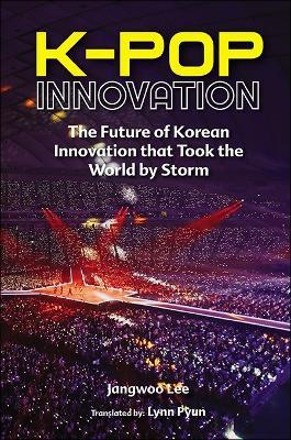 K-pop Innovation: The Future Of Korean Innovation That Took The World By Storm - Jangwoo Lee - cover