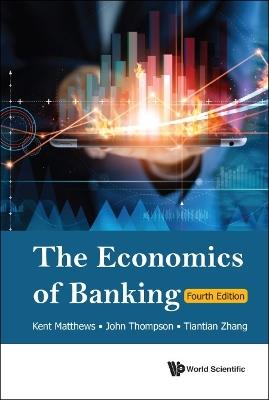 Economics Of Banking, The (Fourth Edition) - Kent Matthews,John Thompson,Tiantian Zhang - cover
