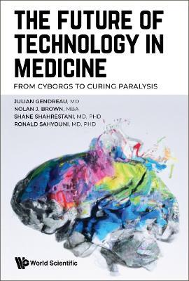 Future Of Technology In Medicine, The: From Cyborgs To Curing Paralysis - Julian Gendreau,Nolan J Brown,Shane Shahrestani - cover