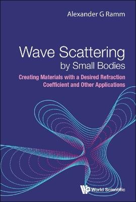 Wave Scattering By Small Bodies: Creating Materials With A Desired Refraction Coefficient And Other Applications - Alexander G Ramm - cover