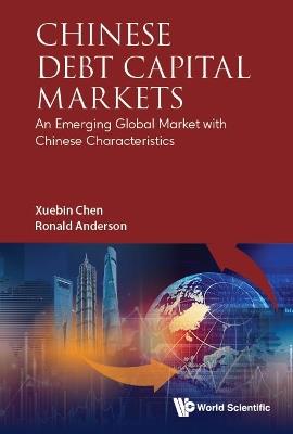 Chinese Debt Capital Markets: An Emerging Global Market With Chinese Characteristics - Xuebin Chen,Ronald W Anderson - cover