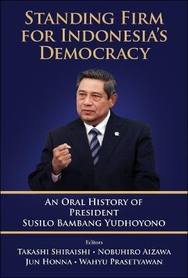 Standing Firm For Indonesia's Democracy: An Oral History Of President Susilo Bambang Yudhoyono - Takashi Shiraishi - cover
