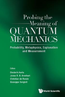 Probing The Meaning Of Quantum Mechanics: Probability, Metaphysics, Explanation And Measurement - cover