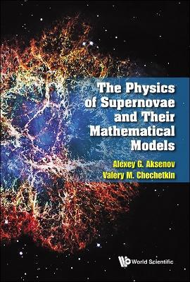 Physics Of Supernovae And Their Mathematical Models, The - Alexey G Aksenov,Valery Mihailovich Chechetkin - cover