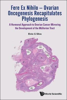 Fere Ex Nihilo - Ovarian Oncogenesis Recapitulates Phylogenesis: A Hormonal Approach To Ovarian Cancer Mirroring The Development Of The Mullerian Tract - Elvio G Silva - cover
