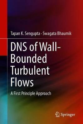DNS of Wall-Bounded Turbulent Flows: A First Principle Approach - Tapan K. Sengupta,Swagata Bhaumik - cover