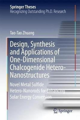 Design, Synthesis and Applications of One-Dimensional Chalcogenide Hetero-Nanostructures: Novel Metal Sulfide Hetero-Nanorods for Enhancing Solar Energy Conversion - Tao-Tao Zhuang - cover