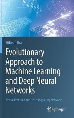 Evolutionary Approach to Machine Learning and Deep Neural Networks: Neuro-Evolution and Gene Regulatory Networks - Hitoshi Iba - cover