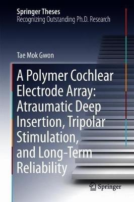 A Polymer Cochlear Electrode Array: Atraumatic Deep Insertion, Tripolar Stimulation, and Long-Term Reliability - Tae Mok Gwon - cover