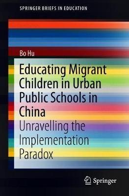 Educating Migrant Children in Urban Public Schools in China: Unravelling the Implementation Paradox - Bo Hu - cover