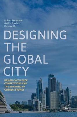 Designing the Global City: Design Excellence, Competitions and the Remaking of Central Sydney - Robert Freestone,Gethin Davison,Richard Hu - cover