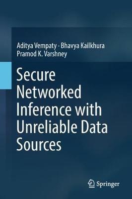 Secure Networked Inference with Unreliable Data Sources - Aditya Vempaty,Bhavya Kailkhura,Pramod K. Varshney - cover