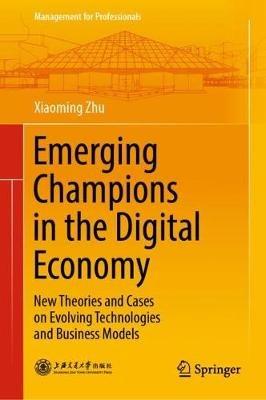 Emerging Champions in the Digital Economy: New Theories and Cases on Evolving Technologies and Business Models - Xiaoming Zhu - cover