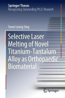 Selective Laser Melting of Novel Titanium-Tantalum Alloy as Orthopaedic Biomaterial - Swee Leong Sing - cover