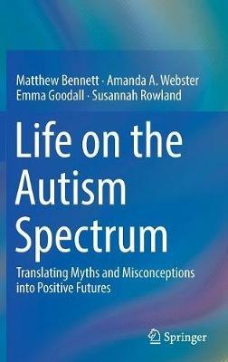 Life on the Autism Spectrum: Translating Myths and Misconceptions into Positive Futures - Matthew Bennett,Amanda A. Webster,Emma Goodall - cover