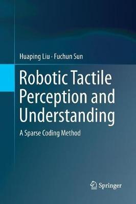 Robotic Tactile Perception and Understanding: A Sparse Coding Method - Huaping Liu,Fuchun Sun - cover