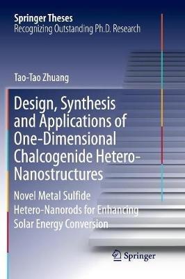 Design, Synthesis and Applications of One-Dimensional Chalcogenide Hetero-Nanostructures: Novel Metal Sulfide Hetero-Nanorods for Enhancing Solar Energy Conversion - Tao-Tao Zhuang - cover