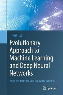 Evolutionary Approach to Machine Learning and Deep Neural Networks: Neuro-Evolution and Gene Regulatory Networks - Hitoshi Iba - cover