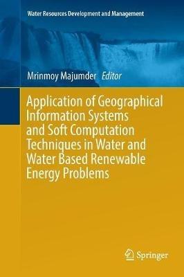 Application of Geographical Information Systems and Soft Computation Techniques in Water and Water Based Renewable Energy Problems - cover