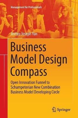 Business Model Design Compass: Open Innovation Funnel to Schumpeterian New Combination Business Model Developing Circle - JinHyo Joseph Yun - cover