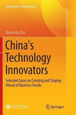 China's Technology Innovators: Selected Cases on Creating and Staying Ahead of Business Trends - Xiaoming Zhu - cover