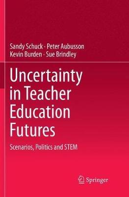 Uncertainty in Teacher Education Futures: Scenarios, Politics and STEM - Sandy Schuck,Peter Aubusson,Kevin Burden - cover