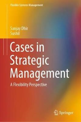 Cases in Strategic Management: A Flexibility Perspective - Sanjay Dhir,Sushil - cover