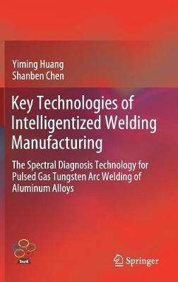 Key Technologies of Intelligentized Welding Manufacturing: The Spectral Diagnosis Technology for Pulsed Gas Tungsten Arc Welding of Aluminum Alloys - Yiming Huang,Shanben Chen - cover