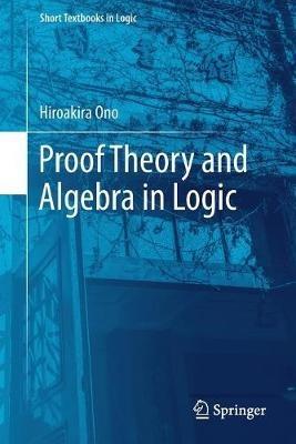 Proof Theory and Algebra in Logic - Hiroakira Ono - cover