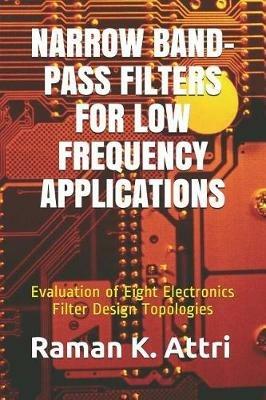 Narrow Band-Pass Filters for Low Frequency Applications: Evaluation of Eight Electronics Filter Design Topologies - Raman K Attri - cover