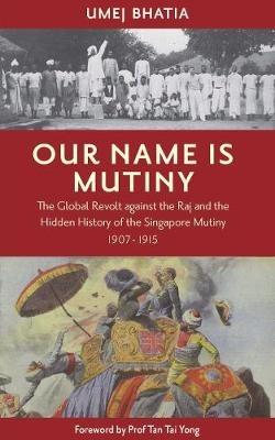 Our Name Is Mutiny: The Global Revolt against the Raj and the Hidden History of the Singapore Mutiny 1907 - 1915 - Umej Umej Bhatia - cover