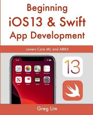 Beginning iOS 13 & Swift App Development: Develop iOS Apps with Xcode 11, Swift 5, Core ML, ARKit and more - Greg Lim - cover
