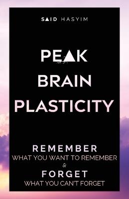 Peak Brain Plasticity: Remember What You Want to Remember and Forget What You Can't Forget - Said Hasyim - cover