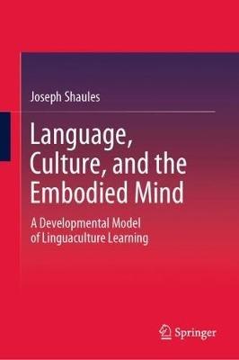 Language, Culture, and the Embodied Mind: A Developmental Model of Linguaculture Learning - Joseph Shaules - cover