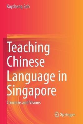 Teaching Chinese Language in Singapore: Concerns and Visions - Kaycheng Soh - cover
