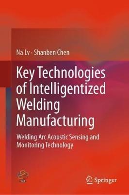 Key Technologies of Intelligentized Welding Manufacturing: Welding Arc Acoustic Sensing and Monitoring Technology - Na Lv,Shanben Chen - cover